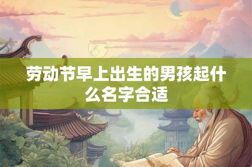 劳动节早上出生的男孩起什么名字合适