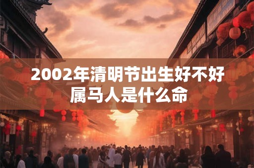 2002年清明节出生好不好 属马人是什么命