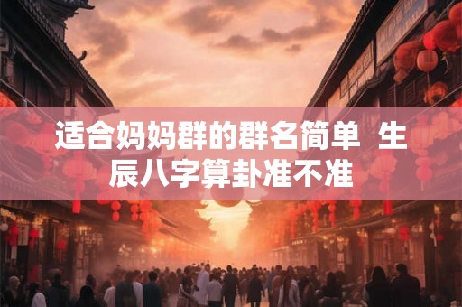适合妈妈群的群名简单  生辰八字算卦准不准