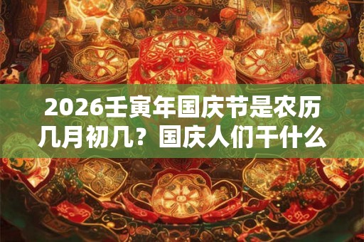 2026壬寅年国庆节是农历几月初几？国庆人们干什么