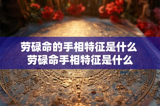 劳碌命的手相特征是什么 劳碌命手相特征是什么