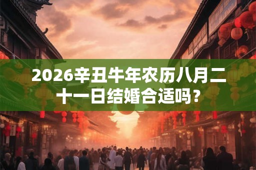 2026辛丑牛年农历八月二十一日结婚合适吗？