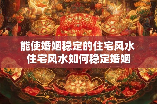 能使婚姻稳定的住宅风水 住宅风水如何稳定婚姻