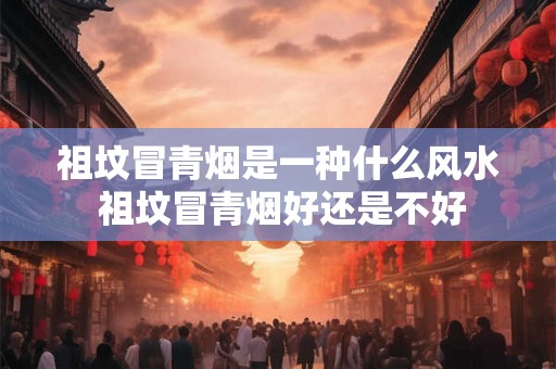 祖坟冒青烟是一种什么风水 祖坟冒青烟好还是不好