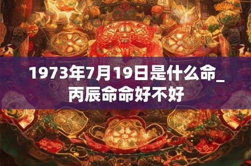 1973年7月19日是什么命_丙辰命命好不好 1973年7月19日是什么命_丙辰命命好不好