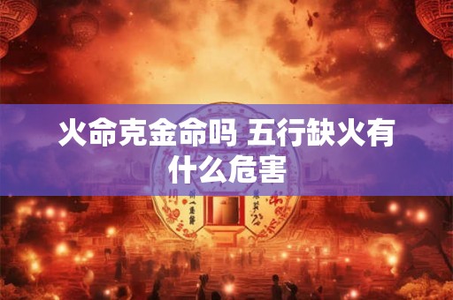 火命克金命吗 五行缺火有什么危害