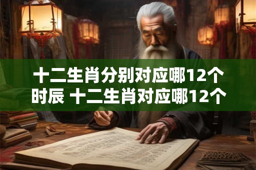 十二生肖分别对应哪12个时辰 十二生肖对应哪12个时辰