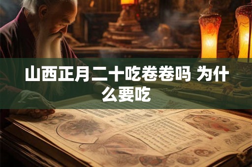 山西正月二十吃卷卷吗 为什么要吃 山西正月二十吃卷卷吗 为什么要吃