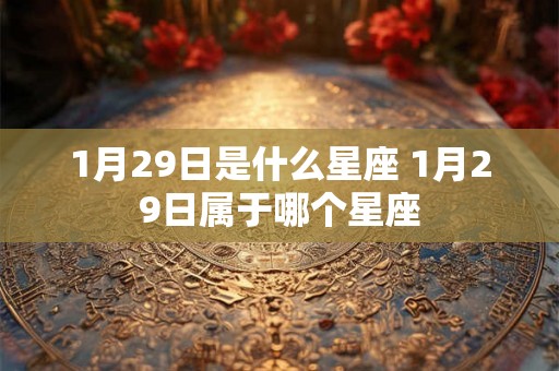 1月29日是什么星座 1月29日属于哪个星座 1月29日是什么星座 1月29日属于哪个星座