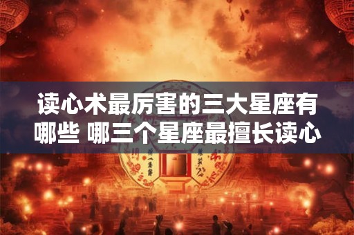 读心术最厉害的三大星座有哪些 哪三个星座最擅长读心术