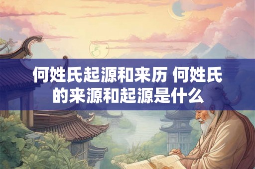 何姓氏起源和来历 何姓氏的来源和起源是什么 何姓氏起源和来历 何姓氏的来源和起源是什么