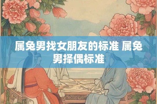 属兔男找女朋友的标准 属兔男择偶标准
