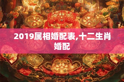 2019属相婚配表,十二生肖婚配 2019属相婚配表,十二生肖婚配