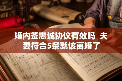 婚内签忠诚协议有效吗 夫妻符合5条就该离婚了 婚内签忠诚协议有效吗 夫妻符合5条就该离婚了