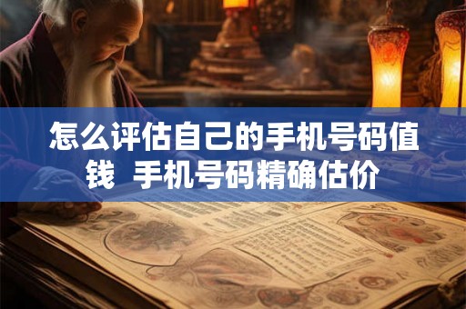 怎么评估自己的手机号码值钱  手机号码精确估价