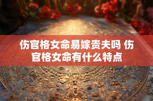 伤官格女命易嫁贵夫吗 伤官格女命有什么特点