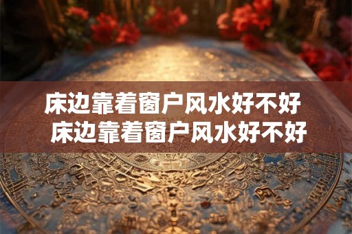 床边靠着窗户风水好不好 床边靠着窗户风水好不好 床边靠着窗户风水好不好 床边靠着窗户风水好不好