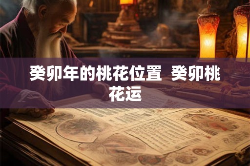 癸卯年的桃花位置  癸卯桃花运