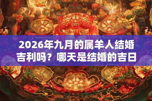 2026年九月的属羊人结婚吉利吗？哪天是结婚的吉日？