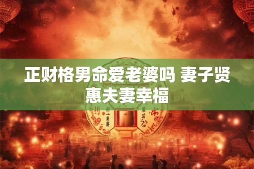 正财格男命爱老婆吗 妻子贤惠夫妻幸福