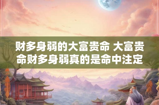 财多身弱的大富贵命 大富贵命财多身弱真的是命中注定的吗