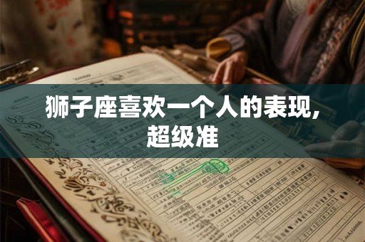 狮子座喜欢一个人的表现,超级准