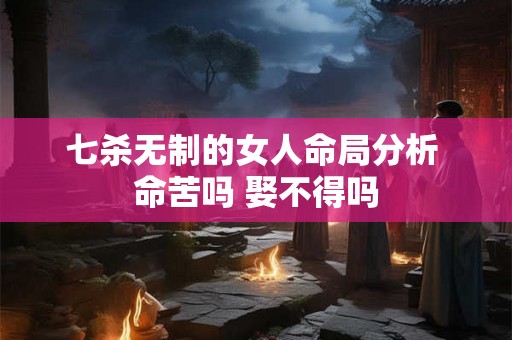 七杀无制的女人命局分析 命苦吗 娶不得吗