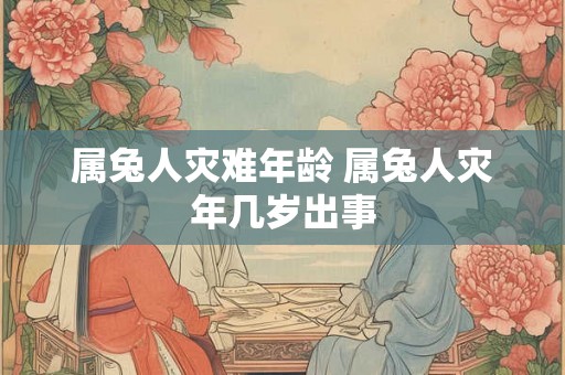 属兔人灾难年龄 属兔人灾年几岁出事 属兔人灾难年龄 属兔人灾年几岁出事
