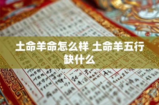 土命羊命怎么样 土命羊五行缺什么 土命羊命怎么样 土命羊五行缺什么