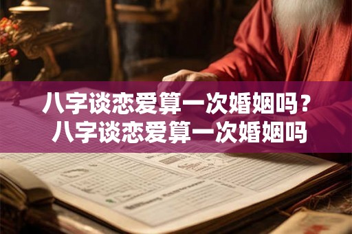 八字谈恋爱算一次婚姻吗？ 八字谈恋爱算一次婚姻吗女生