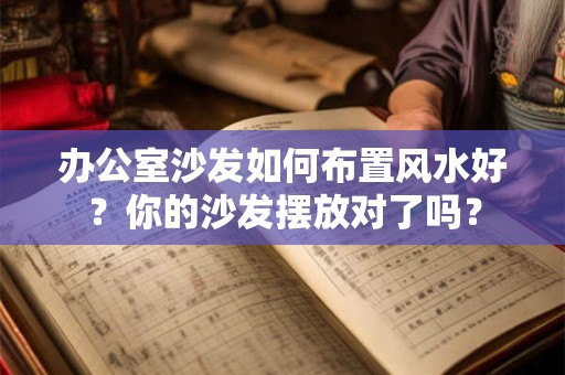 办公室沙发如何布置风水好?你的沙发摆放对了吗? 办公室沙发如何布置风水好?你的沙发摆放对了吗?