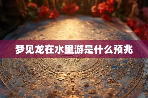 梦见龙在水里游是什么预兆 梦见龙在水里游是什么预兆