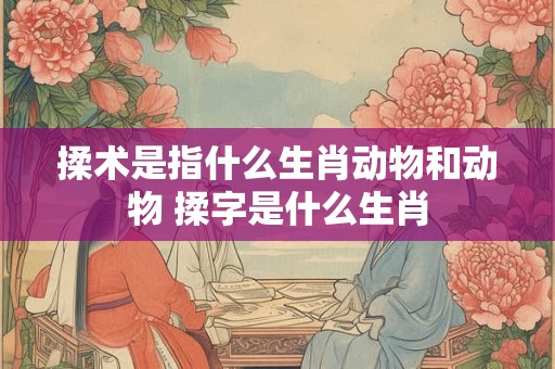 揉术是指什么生肖动物和动物 揉字是什么生肖
