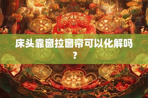 床头靠窗拉窗帘可以化解吗？