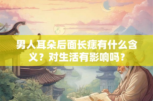 男人耳朵后面长痣有什么含义？对生活有影响吗？