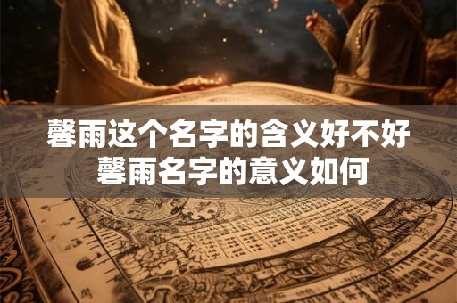 馨雨这个名字的含义好不好 馨雨名字的意义如何 馨雨这个名字的含义好不好 馨雨名字的意义如何