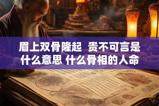 眉上双骨隆起 贵不可言是什么意思 什么骨相的人命最好 眉上双骨隆起 贵不可言是什么意思 什么骨相的人命最好