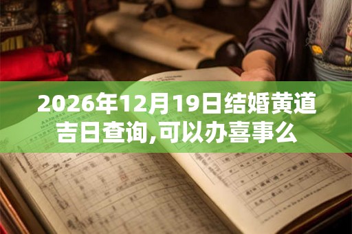 2026年12月19日结婚黄道吉日查询,可以办喜事么