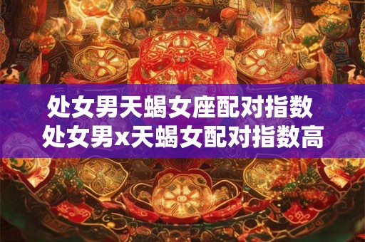 处女男天蝎女座配对指数 处女男x天蝎女配对指数高吗 处女男天蝎女座配对指数 处女男x天蝎女配对指数高吗