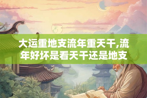 大运重地支流年重天干,流年好坏是看天干还是地支
