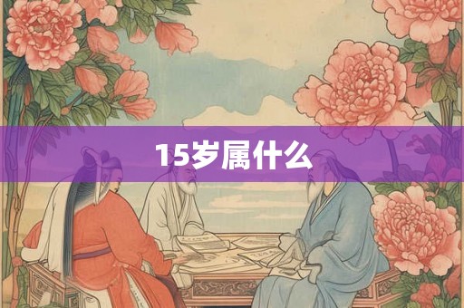 15岁属什么 15岁属什么