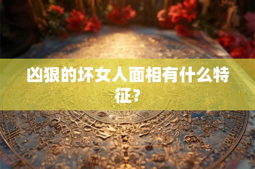 凶狠的坏女人面相有什么特征？