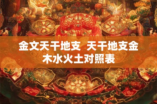 金文天干地支  天干地支金木水火土对照表