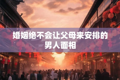 婚姻绝不会让父母来安排的男人面相