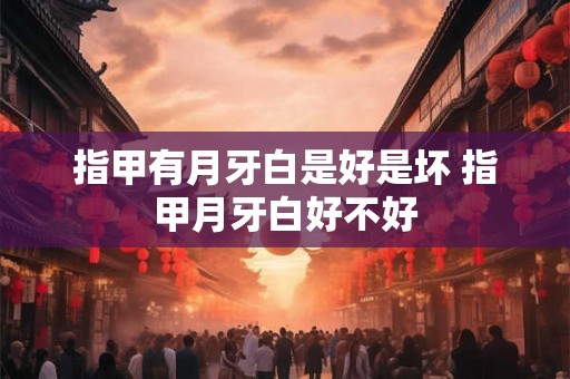 指甲有月牙白是好是坏 指甲月牙白好不好