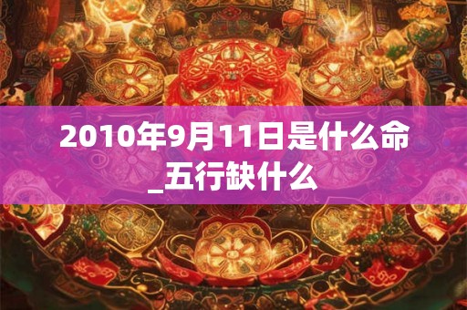 2010年9月11日是什么命_五行缺什么 2010年9月11日是什么命_五行缺什么