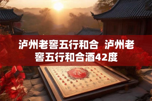泸州老窖五行和合  泸州老窖五行和合酒42度