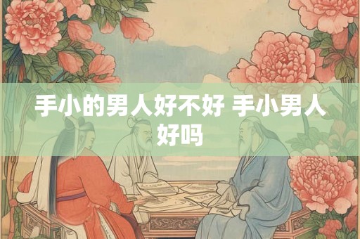 手小的男人好不好 手小男人好吗 手小的男人好不好 手小男人好吗