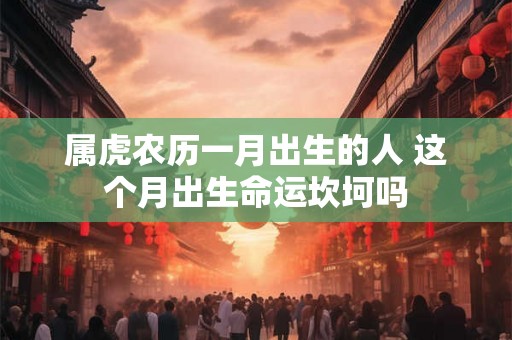 属虎农历一月出生的人 这个月出生命运坎坷吗 属虎农历一月出生的人 这个月出生命运坎坷吗