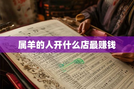 属羊的人开什么店最赚钱 属羊的人开什么店最赚钱